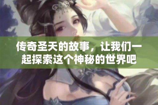 传奇圣天的故事，让我们一起探索这个神秘的世界吧
