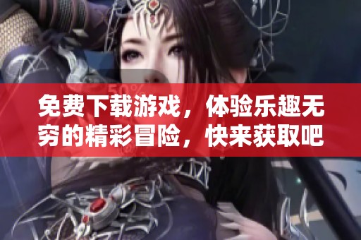 免费下载游戏，体验乐趣无穷的精彩冒险，快来获取吧！