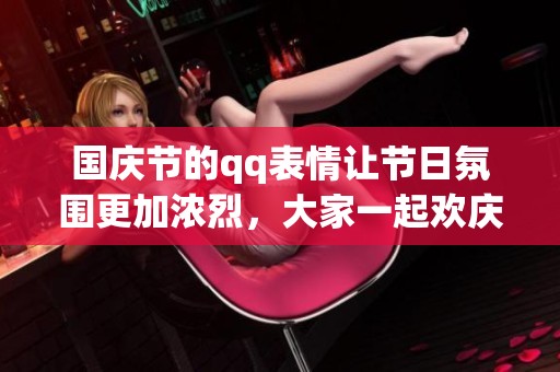国庆节的qq表情让节日氛围更加浓烈，大家一起欢庆吧！