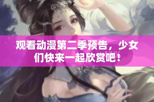 观看动漫第二季预告，少女们快来一起欣赏吧！