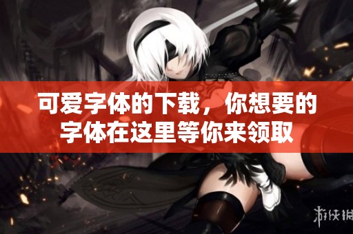 可爱字体的下载，你想要的字体在这里等你来领取