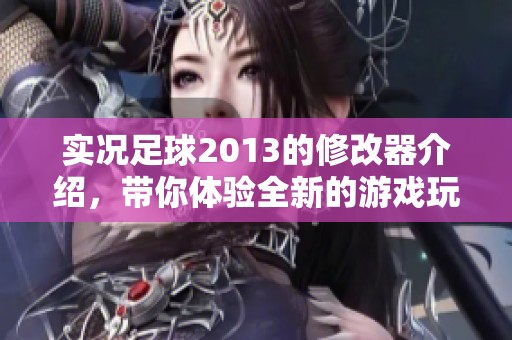 实况足球2013的修改器介绍，带你体验全新的游戏玩法与乐趣