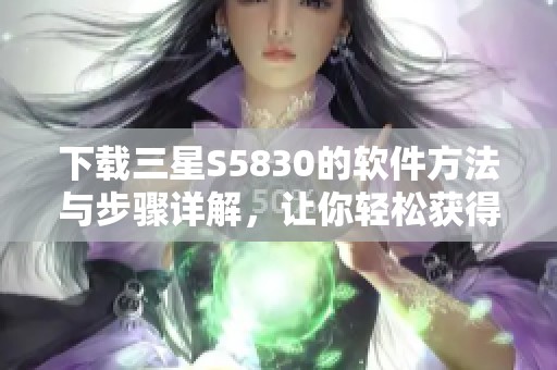 下载三星S5830的软件方法与步骤详解，让你轻松获得所需应用。