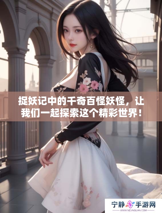 捉妖记中的千奇百怪妖怪，让我们一起探索这个精彩世界！