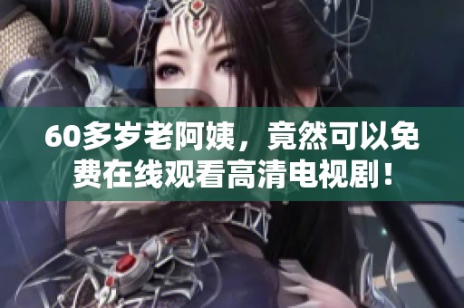 60多岁老阿姨，竟然可以免费在线观看高清电视剧！