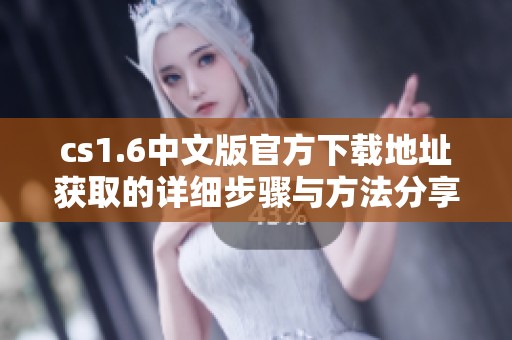 cs1.6中文版官方下载地址获取的详细步骤与方法分享