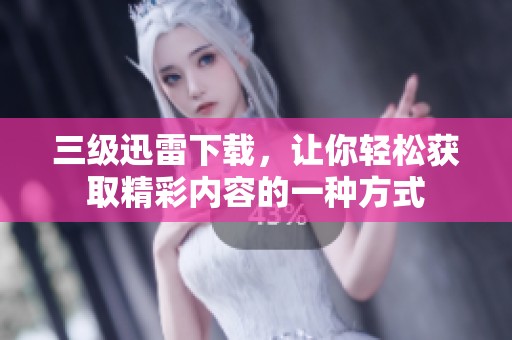 三级迅雷下载，让你轻松获取精彩内容的一种方式