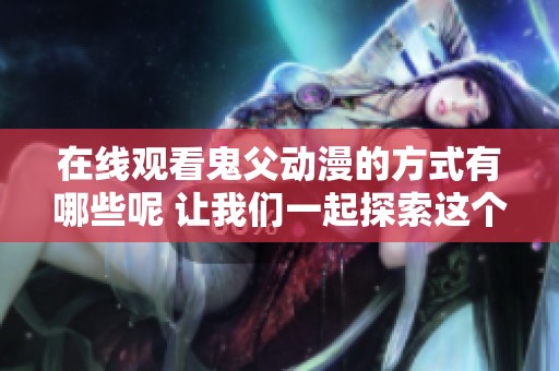 在线观看鬼父动漫的方式有哪些呢 让我们一起探索这个精彩的故事吧