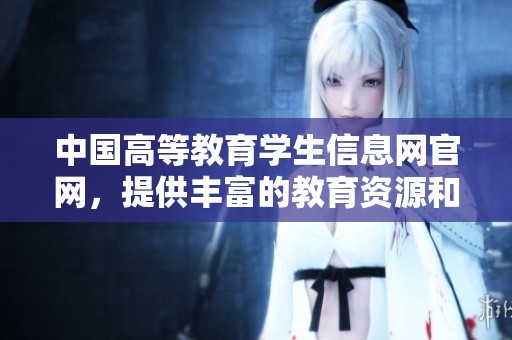 中国高等教育学生信息网官网，提供丰富的教育资源和服务平台