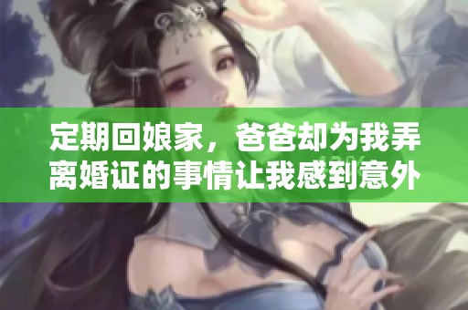 定期回娘家，爸爸却为我弄离婚证的事情让我感到意外