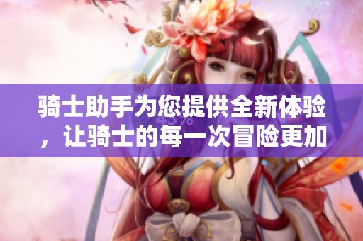 骑士助手为您提供全新体验，让骑士的每一次冒险更加精彩！
