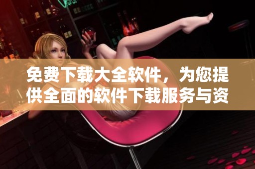 免费下载大全软件，为您提供全面的软件下载服务与资源。