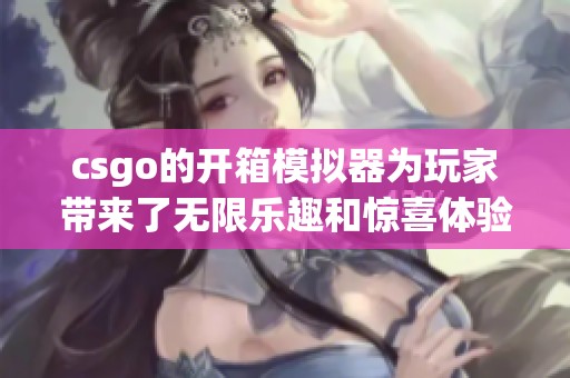 csgo的开箱模拟器为玩家带来了无限乐趣和惊喜体验