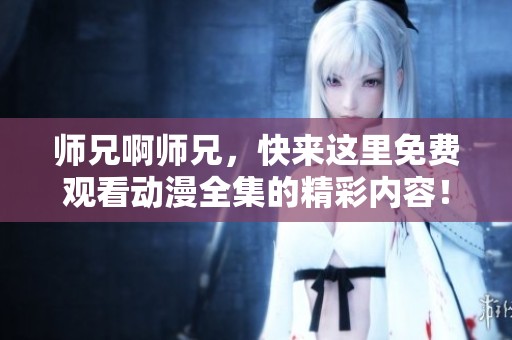 师兄啊师兄，快来这里免费观看动漫全集的精彩内容！