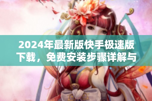 2024年最新版快手极速版下载，免费安装步骤详解与使用指南