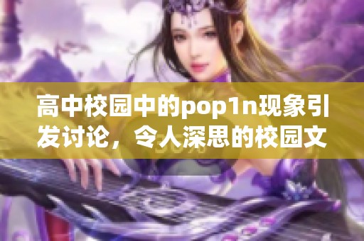 高中校园中的pop1n现象引发讨论，令人深思的校园文化新趋势