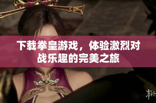下载拳皇游戏，体验激烈对战乐趣的完美之旅
