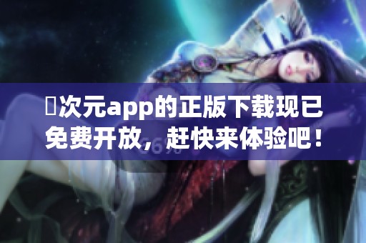 囧次元app的正版下载现已免费开放，赶快来体验吧！