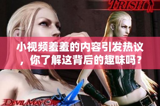 小视频羞羞的内容引发热议，你了解这背后的趣味吗？