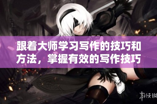 跟着大师学习写作的技巧和方法，掌握有效的写作技巧和策略