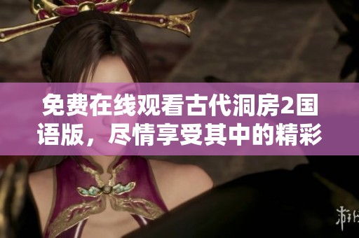 免费在线观看古代洞房2国语版，尽情享受其中的精彩内容和震撼体验