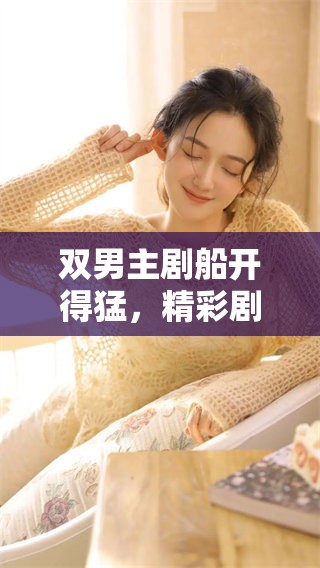 双男主剧船开得猛，精彩剧情引人入胜令观众热血沸腾