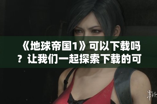 《地球帝国1》可以下载吗？让我们一起探索下载的可能性！
