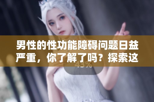 男性的性功能障碍问题日益严重，你了解了吗？探索这个话题的重要性与影响。