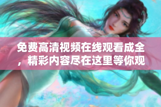 免费高清视频在线观看成全，精彩内容尽在这里等你观看