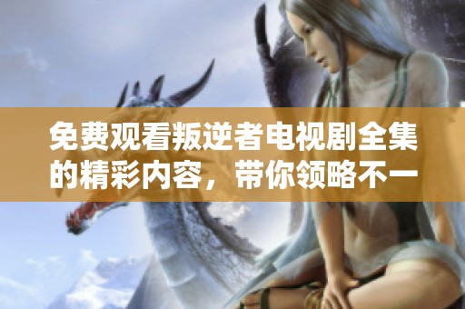 免费观看叛逆者电视剧全集的精彩内容，带你领略不一样的故事情节