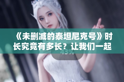 《未删减的泰坦尼克号》时长究竟有多长？让我们一起来了解一下这个电影的时长。