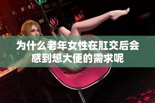 为什么老年女性在肛交后会感到想大便的需求呢