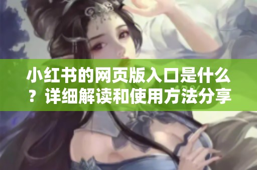 小红书的网页版入口是什么？详细解读和使用方法分享给你！