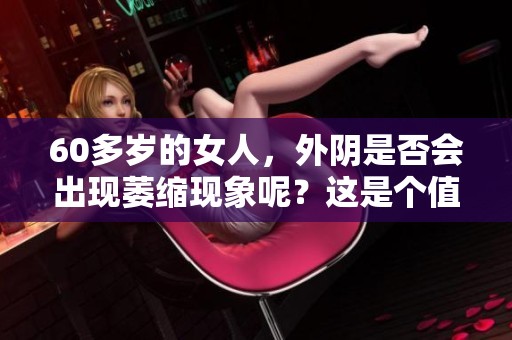 60多岁的女人，外阴是否会出现萎缩现象呢？这是个值得关注的话题。