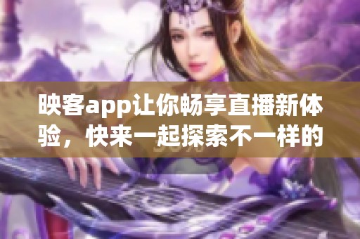 映客app让你畅享直播新体验，快来一起探索不一样的精彩内容吧