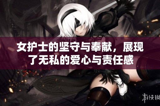 女护士的坚守与奉献，展现了无私的爱心与责任感