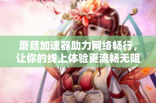 蘑菇加速器助力网络畅行，让你的线上体验更流畅无阻