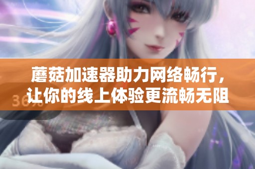 蘑菇加速器助力网络畅行，让你的线上体验更流畅无阻