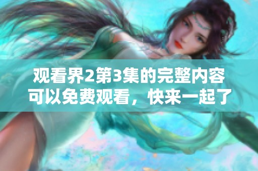 观看界2第3集的完整内容可以免费观看，快来一起了解更多精彩剧情！