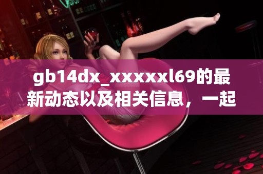 gb14dx_xxxxxl69的最新动态以及相关信息，一起来看看吧！