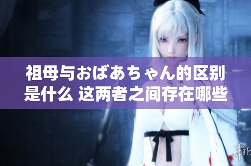 祖母与おばあちゃん的区别是什么 这两者之间存在哪些细微的差异呢