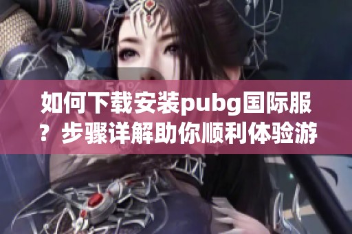 如何下载安装pubg国际服？步骤详解助你顺利体验游戏乐趣！