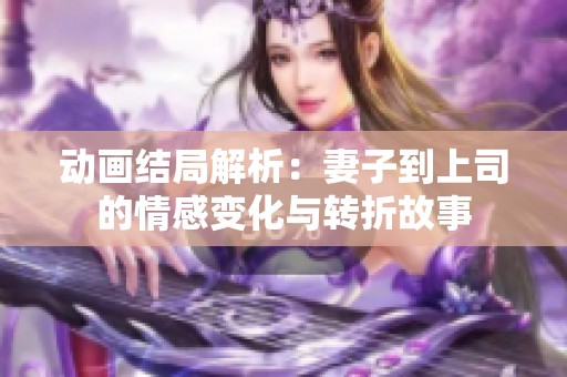 动画结局解析：妻子到上司的情感变化与转折故事