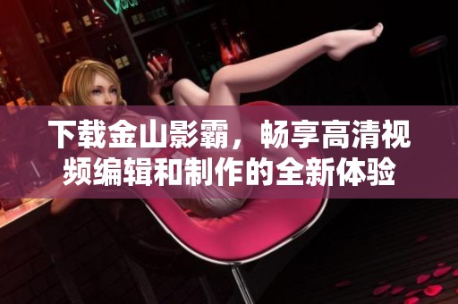 下载金山影霸，畅享高清视频编辑和制作的全新体验