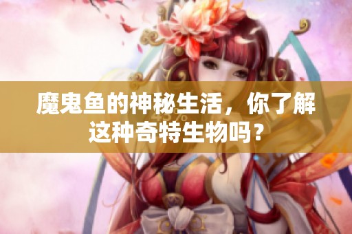 魔鬼鱼的神秘生活，你了解这种奇特生物吗？