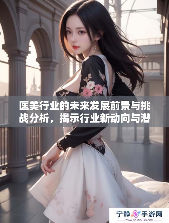 医美行业的未来发展前景与挑战分析，揭示行业新动向与潜力