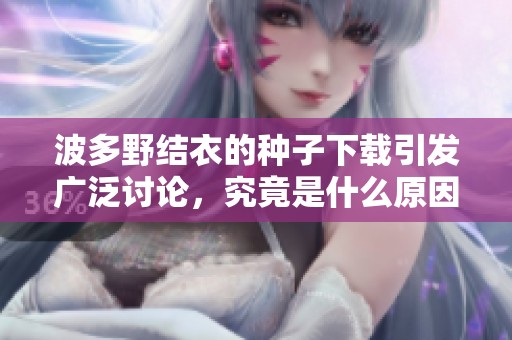 波多野结衣的种子下载引发广泛讨论，究竟是什么原因让人关注呢