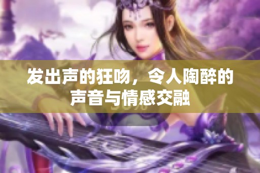 发出声的狂吻，令人陶醉的声音与情感交融
