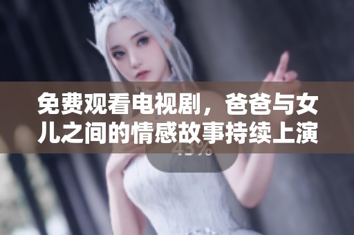 免费观看电视剧，爸爸与女儿之间的情感故事持续上演