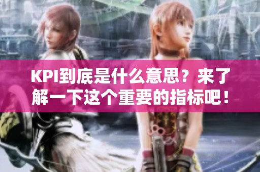 KPI到底是什么意思？来了解一下这个重要的指标吧！